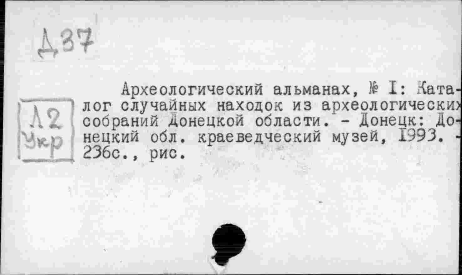 ﻿д,«
і
Археологический альманах, të I: Ката '“ТК,"1 лог случайных находок из археологически АД собраний донецкой области.' - Донецк: До нецкий обл. краеведческий музей, 1993. 236с., рис.